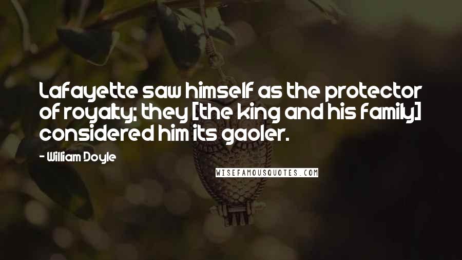 William Doyle Quotes: Lafayette saw himself as the protector of royalty; they [the king and his family] considered him its gaoler.