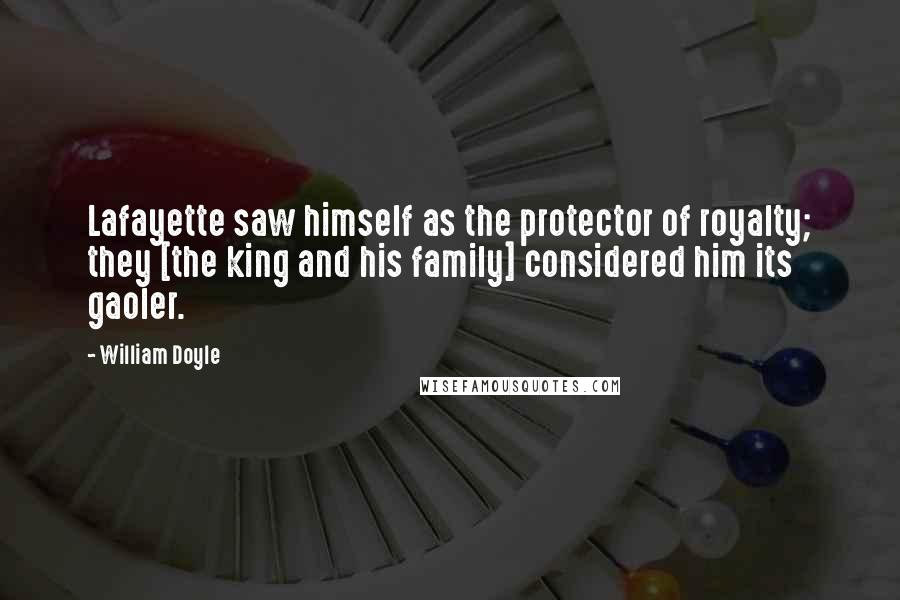 William Doyle Quotes: Lafayette saw himself as the protector of royalty; they [the king and his family] considered him its gaoler.