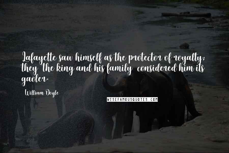 William Doyle Quotes: Lafayette saw himself as the protector of royalty; they [the king and his family] considered him its gaoler.