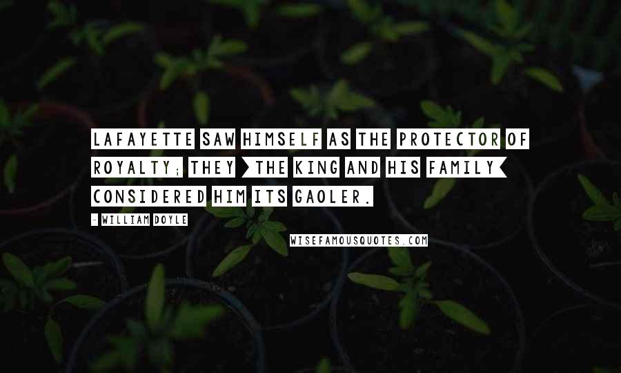 William Doyle Quotes: Lafayette saw himself as the protector of royalty; they [the king and his family] considered him its gaoler.