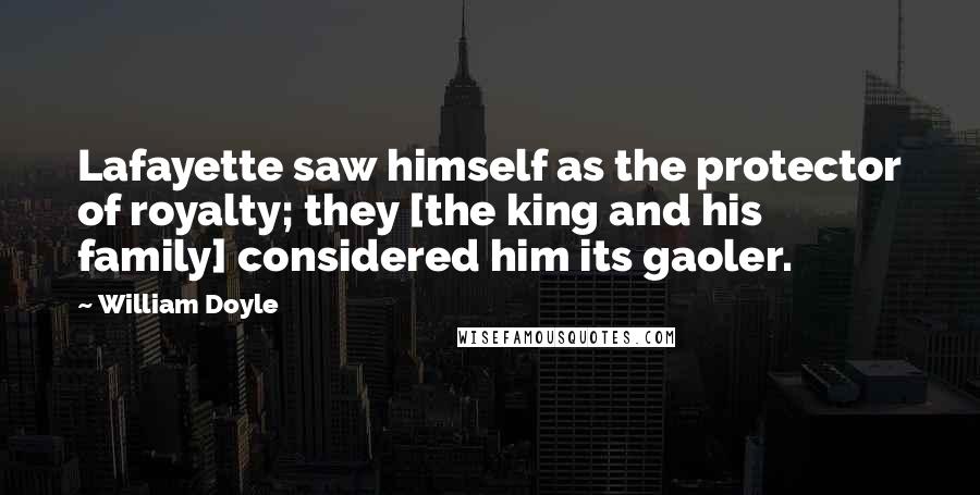William Doyle Quotes: Lafayette saw himself as the protector of royalty; they [the king and his family] considered him its gaoler.