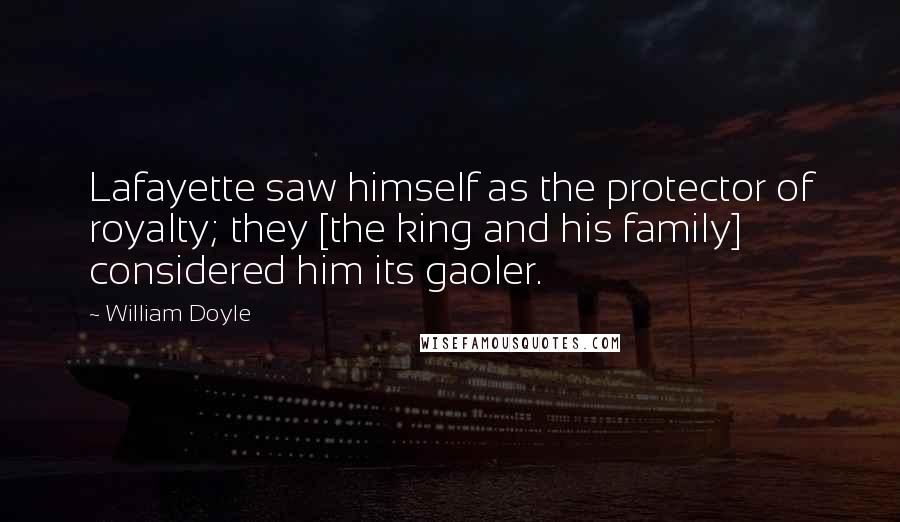 William Doyle Quotes: Lafayette saw himself as the protector of royalty; they [the king and his family] considered him its gaoler.