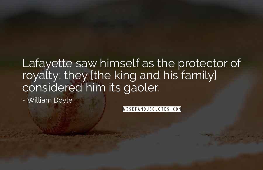 William Doyle Quotes: Lafayette saw himself as the protector of royalty; they [the king and his family] considered him its gaoler.