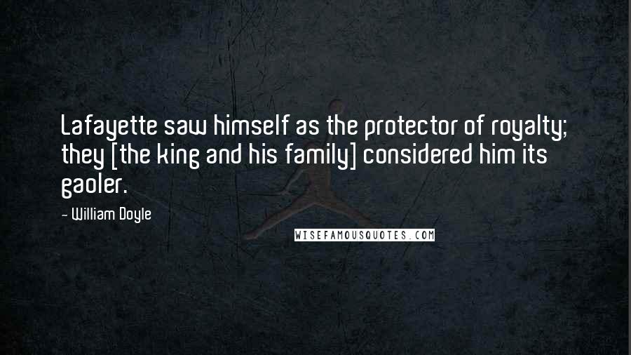 William Doyle Quotes: Lafayette saw himself as the protector of royalty; they [the king and his family] considered him its gaoler.