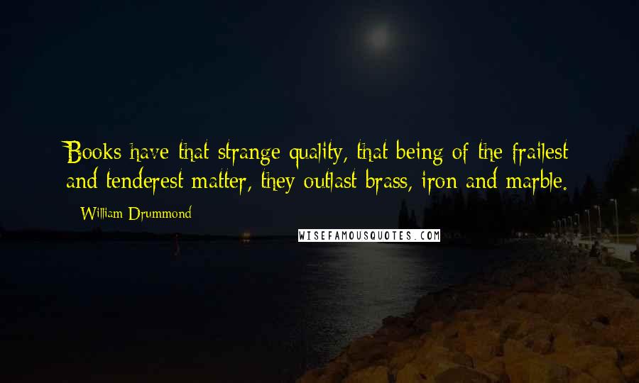 William Drummond Quotes: Books have that strange quality, that being of the frailest and tenderest matter, they outlast brass, iron and marble.