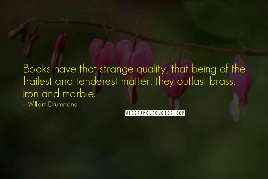 William Drummond Quotes: Books have that strange quality, that being of the frailest and tenderest matter, they outlast brass, iron and marble.