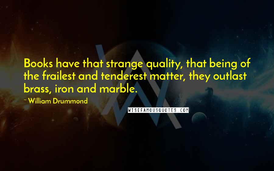 William Drummond Quotes: Books have that strange quality, that being of the frailest and tenderest matter, they outlast brass, iron and marble.