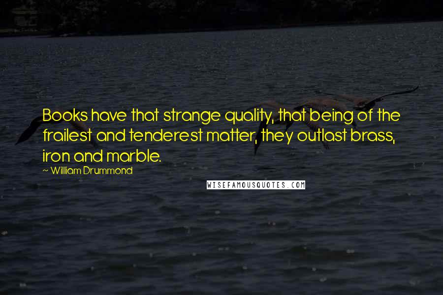 William Drummond Quotes: Books have that strange quality, that being of the frailest and tenderest matter, they outlast brass, iron and marble.