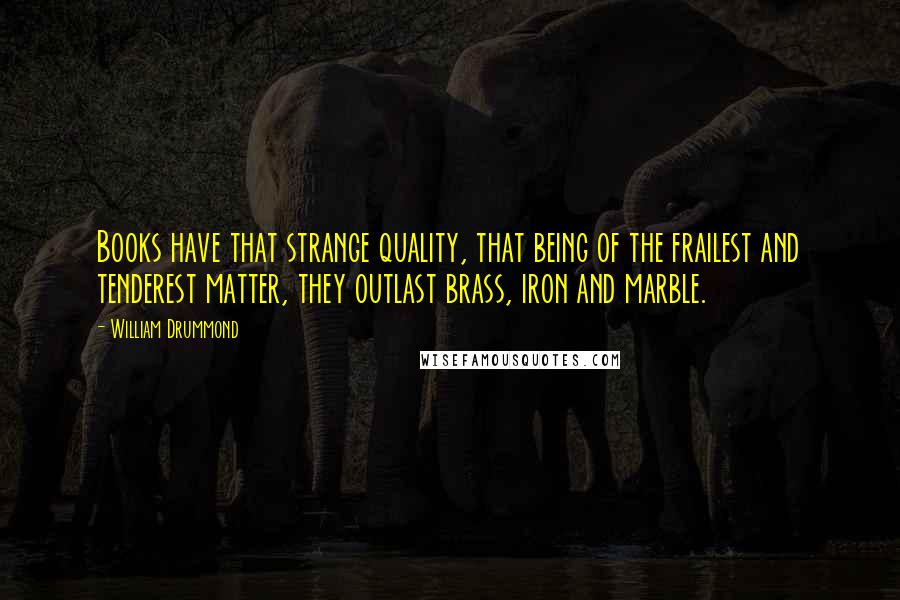 William Drummond Quotes: Books have that strange quality, that being of the frailest and tenderest matter, they outlast brass, iron and marble.