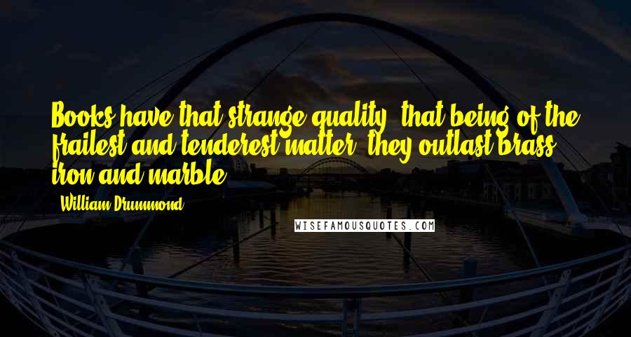 William Drummond Quotes: Books have that strange quality, that being of the frailest and tenderest matter, they outlast brass, iron and marble.