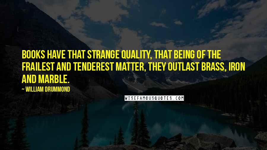 William Drummond Quotes: Books have that strange quality, that being of the frailest and tenderest matter, they outlast brass, iron and marble.