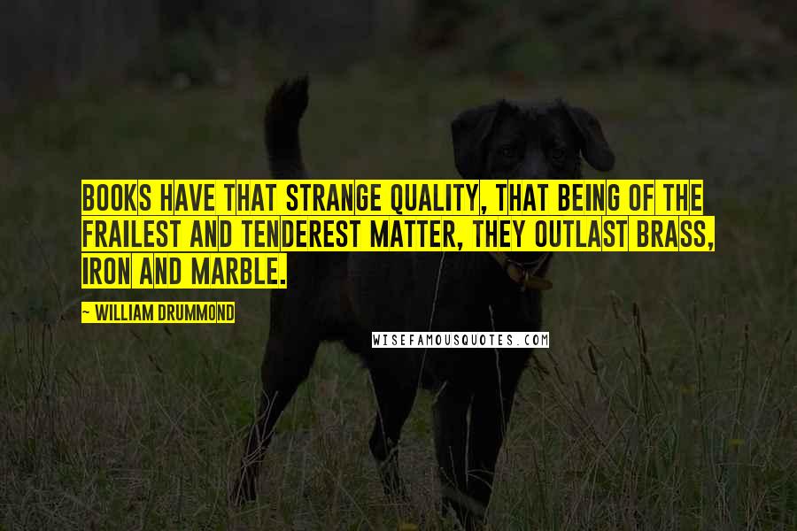 William Drummond Quotes: Books have that strange quality, that being of the frailest and tenderest matter, they outlast brass, iron and marble.