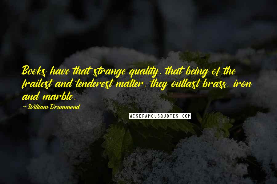 William Drummond Quotes: Books have that strange quality, that being of the frailest and tenderest matter, they outlast brass, iron and marble.