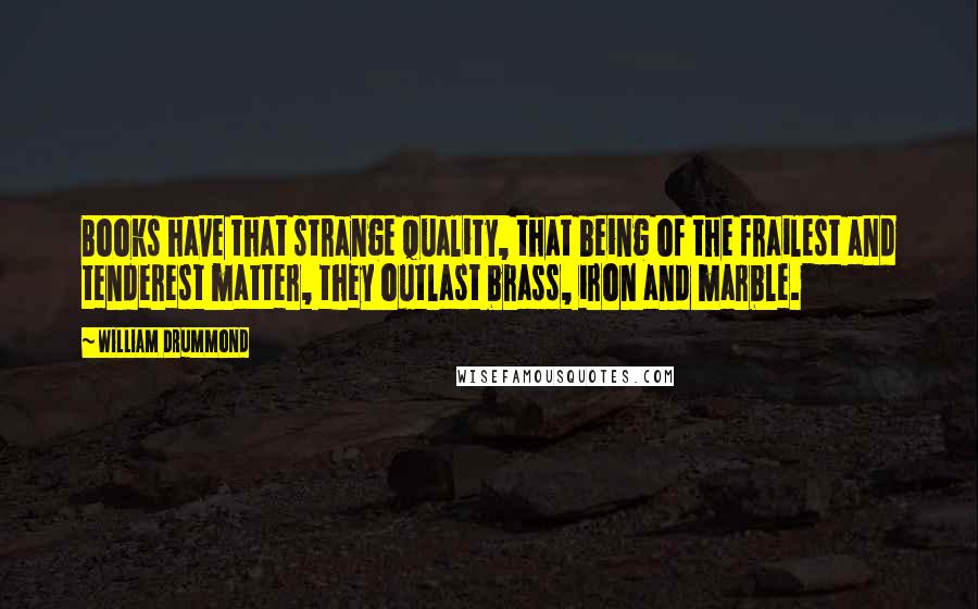 William Drummond Quotes: Books have that strange quality, that being of the frailest and tenderest matter, they outlast brass, iron and marble.