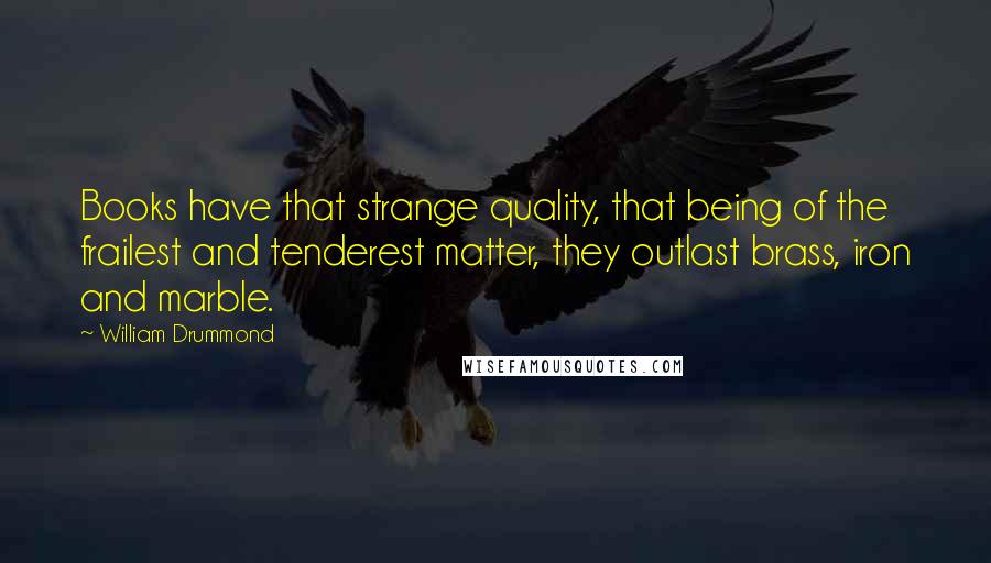 William Drummond Quotes: Books have that strange quality, that being of the frailest and tenderest matter, they outlast brass, iron and marble.