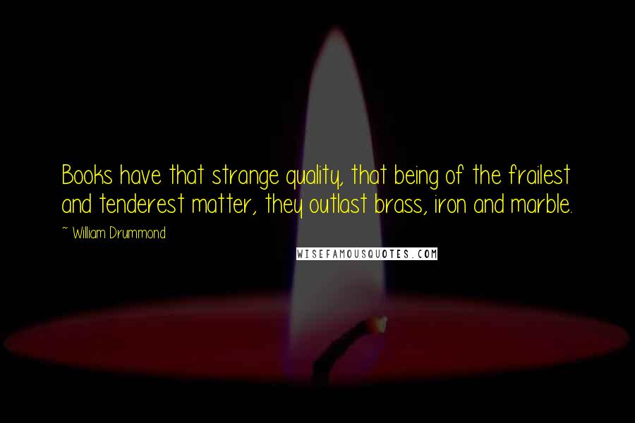 William Drummond Quotes: Books have that strange quality, that being of the frailest and tenderest matter, they outlast brass, iron and marble.