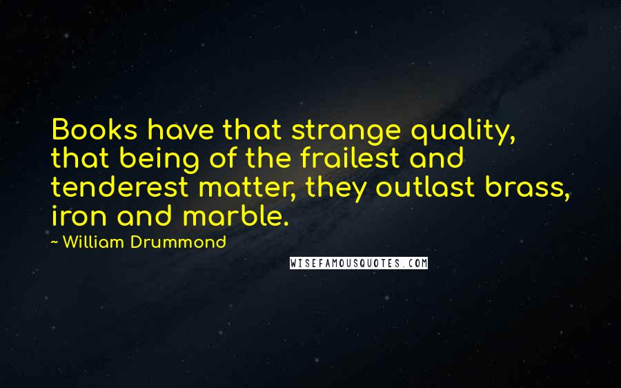 William Drummond Quotes: Books have that strange quality, that being of the frailest and tenderest matter, they outlast brass, iron and marble.