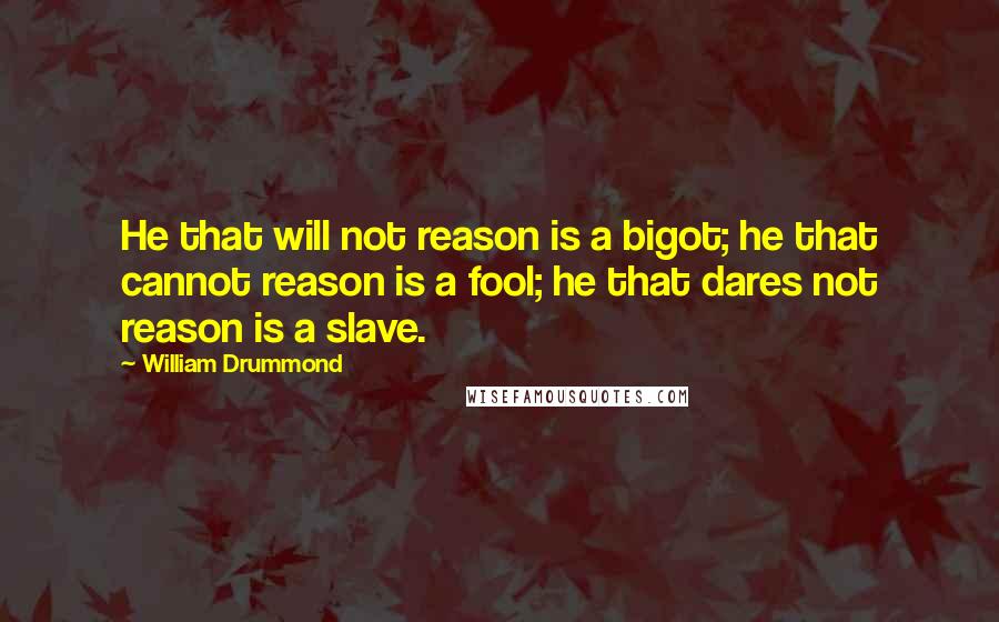 William Drummond Quotes: He that will not reason is a bigot; he that cannot reason is a fool; he that dares not reason is a slave.