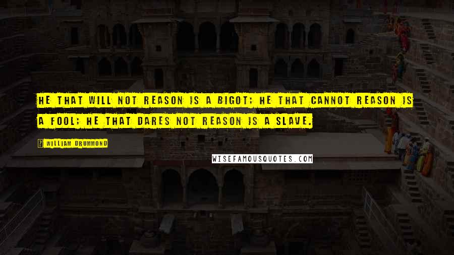 William Drummond Quotes: He that will not reason is a bigot; he that cannot reason is a fool; he that dares not reason is a slave.