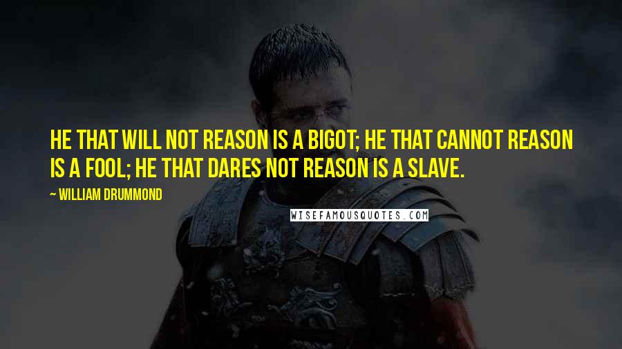 William Drummond Quotes: He that will not reason is a bigot; he that cannot reason is a fool; he that dares not reason is a slave.