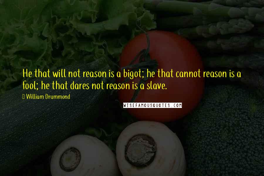 William Drummond Quotes: He that will not reason is a bigot; he that cannot reason is a fool; he that dares not reason is a slave.