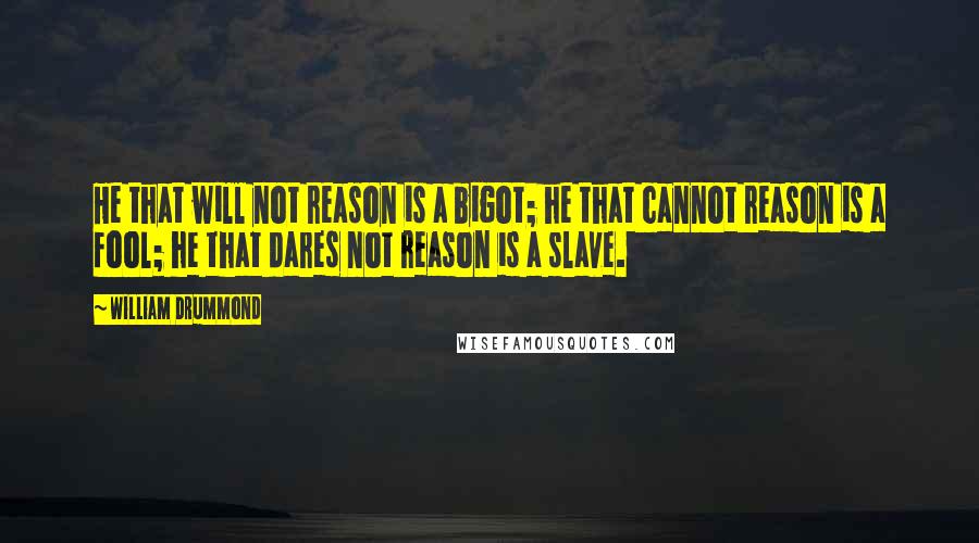 William Drummond Quotes: He that will not reason is a bigot; he that cannot reason is a fool; he that dares not reason is a slave.