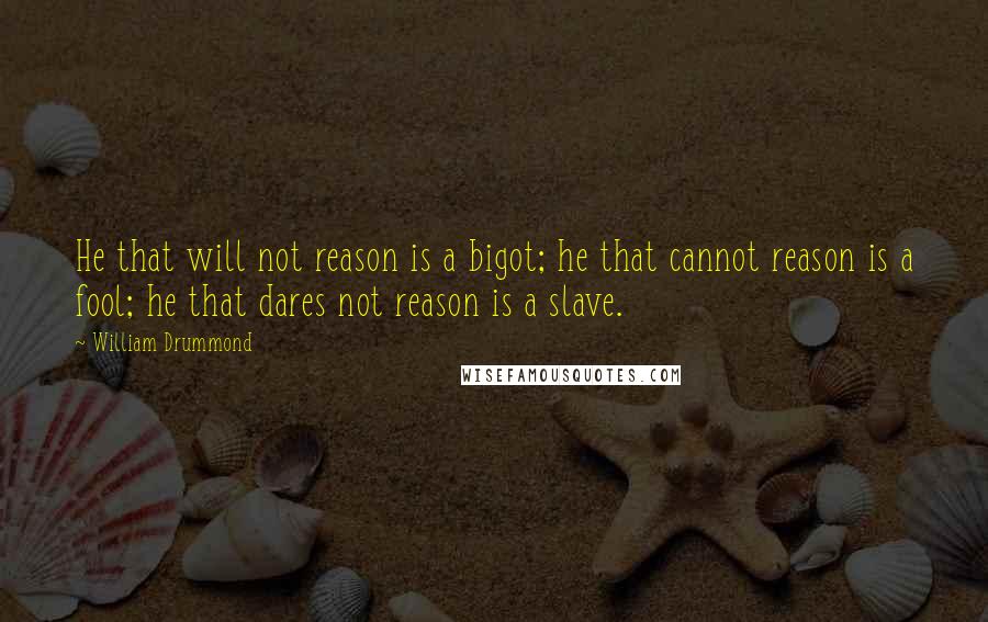 William Drummond Quotes: He that will not reason is a bigot; he that cannot reason is a fool; he that dares not reason is a slave.