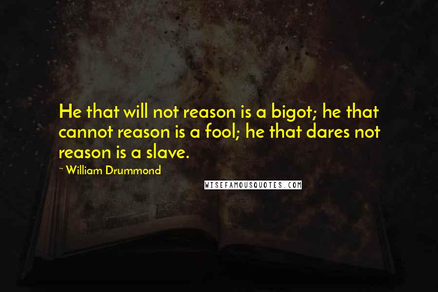 William Drummond Quotes: He that will not reason is a bigot; he that cannot reason is a fool; he that dares not reason is a slave.