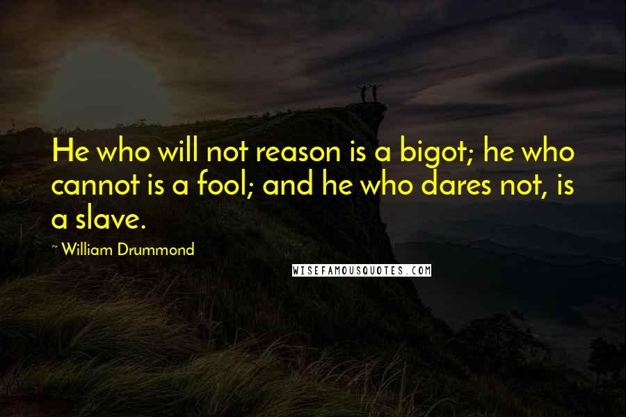 William Drummond Quotes: He who will not reason is a bigot; he who cannot is a fool; and he who dares not, is a slave.