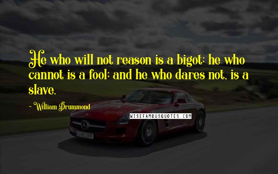 William Drummond Quotes: He who will not reason is a bigot; he who cannot is a fool; and he who dares not, is a slave.