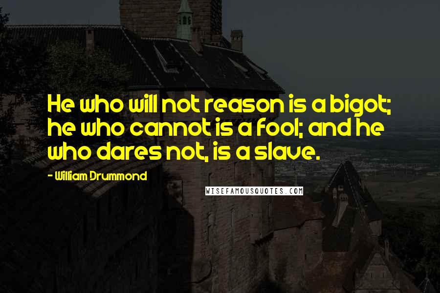 William Drummond Quotes: He who will not reason is a bigot; he who cannot is a fool; and he who dares not, is a slave.