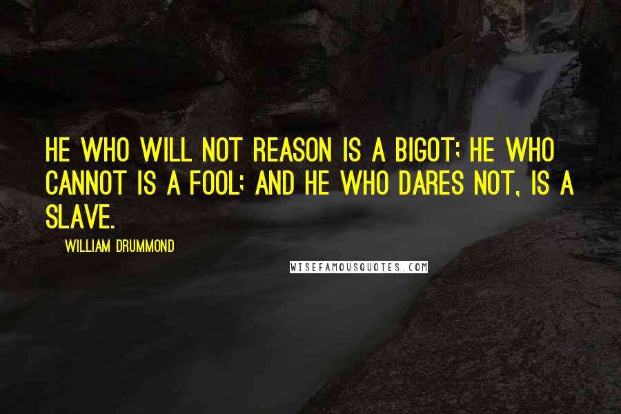 William Drummond Quotes: He who will not reason is a bigot; he who cannot is a fool; and he who dares not, is a slave.