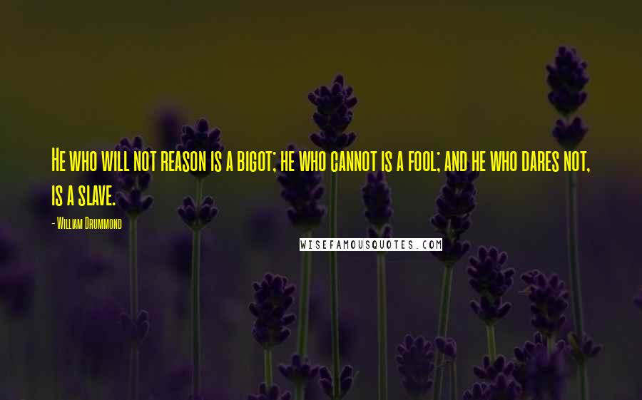 William Drummond Quotes: He who will not reason is a bigot; he who cannot is a fool; and he who dares not, is a slave.