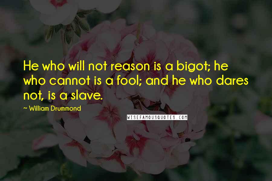 William Drummond Quotes: He who will not reason is a bigot; he who cannot is a fool; and he who dares not, is a slave.