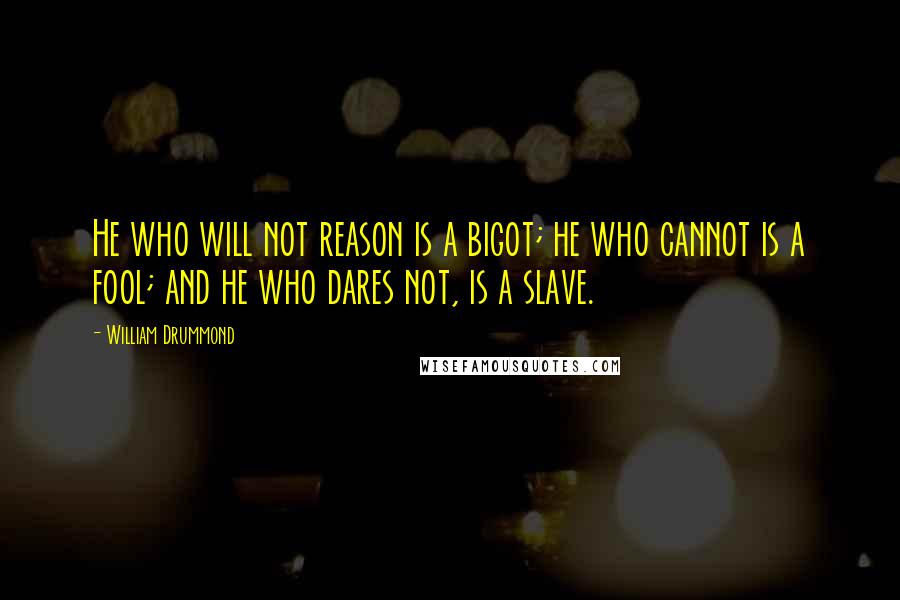 William Drummond Quotes: He who will not reason is a bigot; he who cannot is a fool; and he who dares not, is a slave.