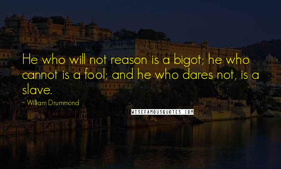 William Drummond Quotes: He who will not reason is a bigot; he who cannot is a fool; and he who dares not, is a slave.
