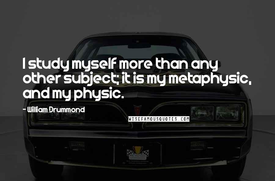 William Drummond Quotes: I study myself more than any other subject; it is my metaphysic, and my physic.