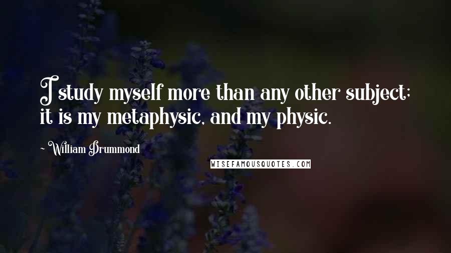 William Drummond Quotes: I study myself more than any other subject; it is my metaphysic, and my physic.