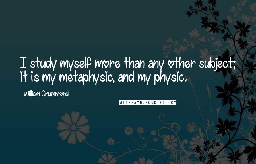 William Drummond Quotes: I study myself more than any other subject; it is my metaphysic, and my physic.