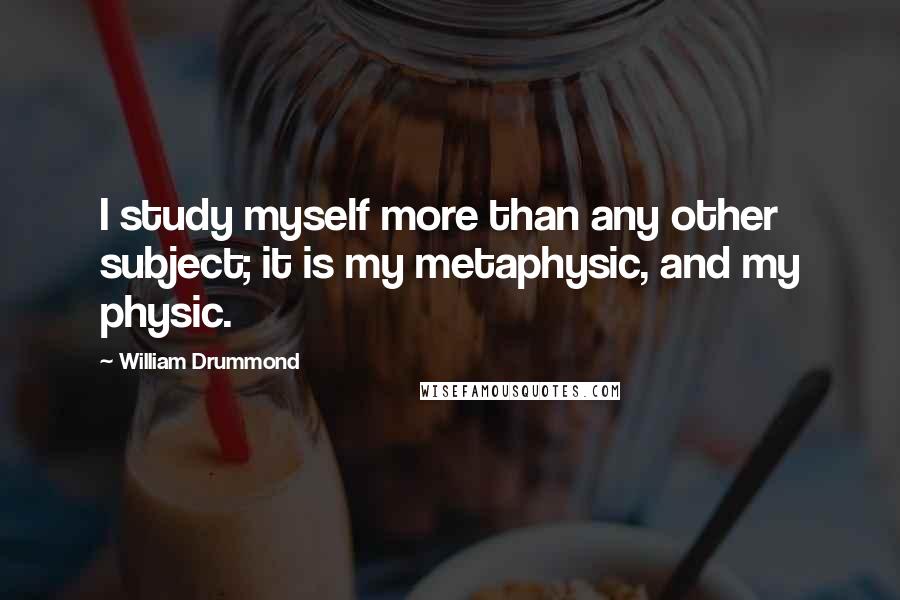 William Drummond Quotes: I study myself more than any other subject; it is my metaphysic, and my physic.