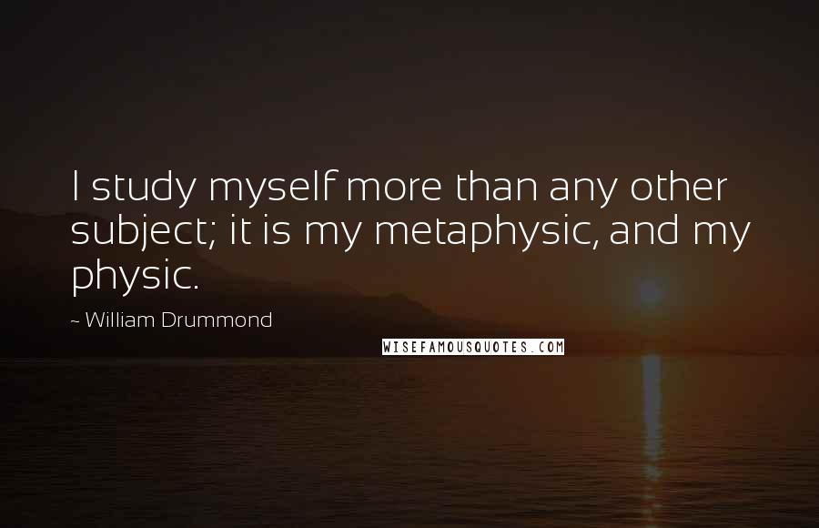 William Drummond Quotes: I study myself more than any other subject; it is my metaphysic, and my physic.