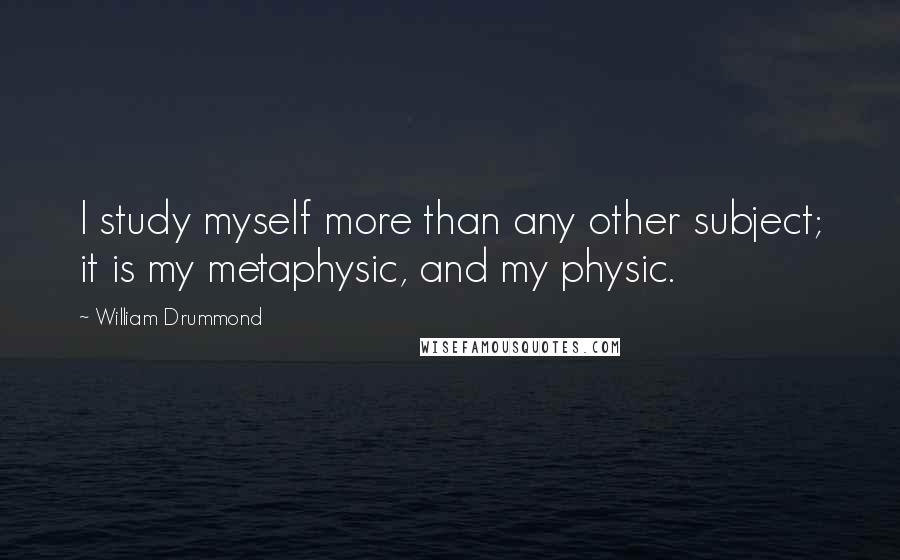 William Drummond Quotes: I study myself more than any other subject; it is my metaphysic, and my physic.