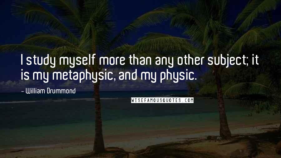 William Drummond Quotes: I study myself more than any other subject; it is my metaphysic, and my physic.