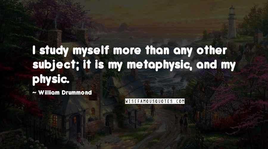 William Drummond Quotes: I study myself more than any other subject; it is my metaphysic, and my physic.