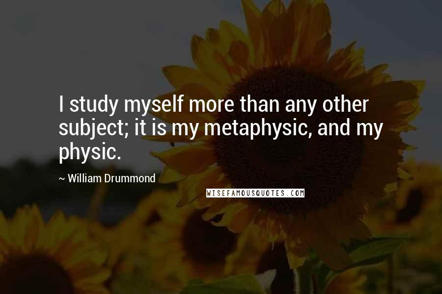 William Drummond Quotes: I study myself more than any other subject; it is my metaphysic, and my physic.