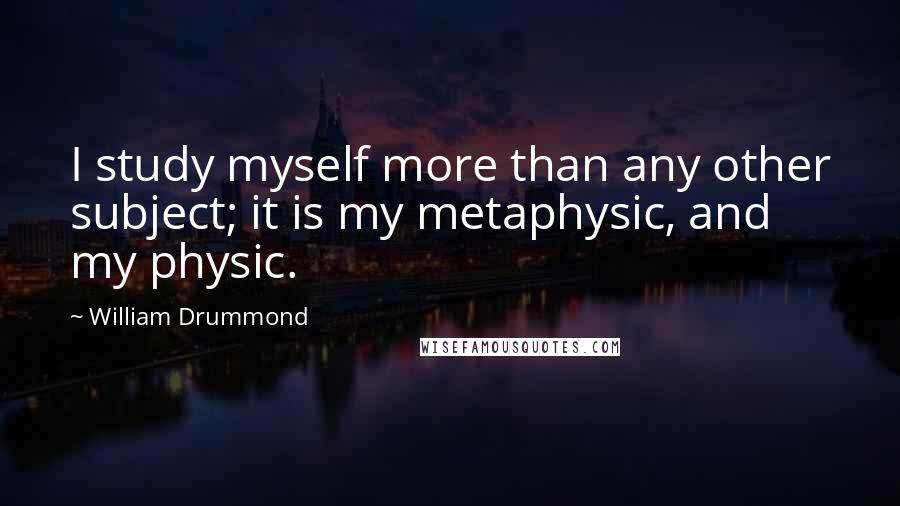 William Drummond Quotes: I study myself more than any other subject; it is my metaphysic, and my physic.