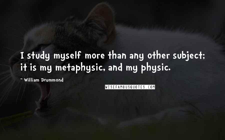 William Drummond Quotes: I study myself more than any other subject; it is my metaphysic, and my physic.