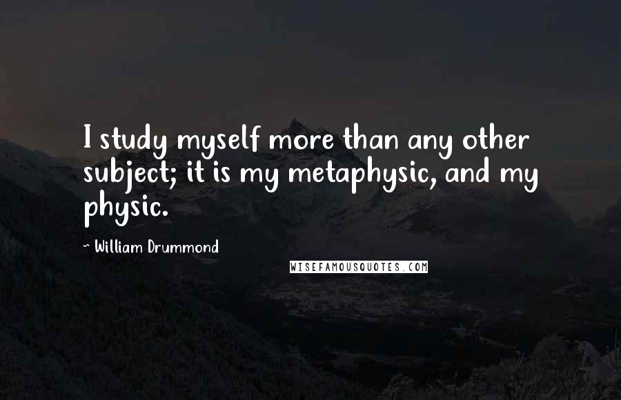 William Drummond Quotes: I study myself more than any other subject; it is my metaphysic, and my physic.