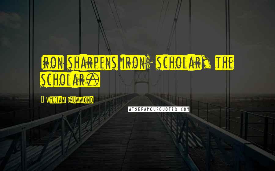 William Drummond Quotes: Iron sharpens iron; scholar, the scholar.