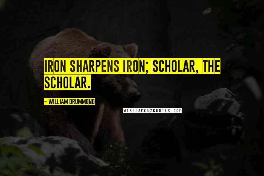William Drummond Quotes: Iron sharpens iron; scholar, the scholar.
